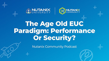 The Age Old EUC Paradigm: Performance or Security?  | Nutanix Community Podcast | Nutanix University