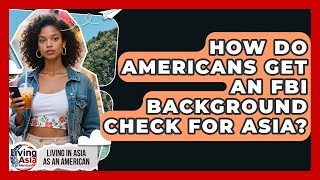 How Do Americans Get An FBI Background Check For Asia? - Living in Asia as an American