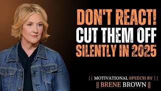 DON'T REACT! CUT THEM OFF SILENTLY IN 2025 | Best Motivational Speech by Brene Brown |