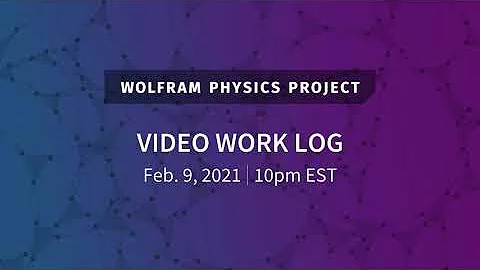 Wolfram Physics Project: Video Work Log Tuesday, Feb. 9, 2021