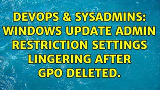 DevOps & SysAdmins: Windows Update admin restriction settings lingering after GPO deleted.