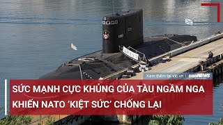 Sức mạnh ‘cực khủng’ của tàu ngầm Nga khiến NATO ‘kiệt sức’ tìm cách chống lại | VTC News