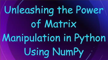 Unleashing the Power of Matrix Manipulation in Python Using NumPy