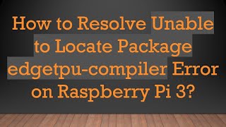 How to Resolve Unable to Locate Package edgetpu-compiler Error on Raspberry Pi 3