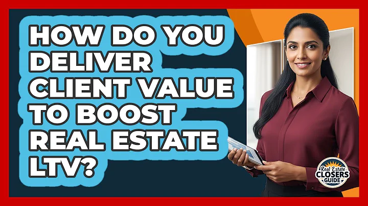 How Do You Deliver Client Value To Boost Real Estate LTV? - Real Estate Closers Guide