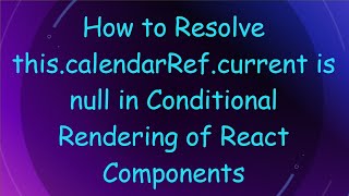 How to Resolve this.calendarRef.current is null in Conditional Rendering of React Components