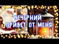 ДОБРЫЙ ВЕЧЕР,  МУЗЫКАЛЬНАЯ ОТКРЫТКА ДЛЯ ТЕБЯ, ВИДЕО