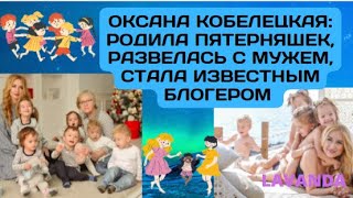 ОКСАНА КОБЕЛЕЦКАЯ:  РОДИЛА ПЯТЕРНЯШЕК, РАЗВЕЛАСЬ С МУЖЕМ, СТАЛА ИЗВЕСТНЫМ БЛОГЕРОМ