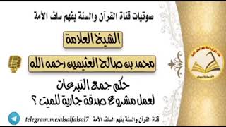 حكم جمع التبرعات لعمل مشروع صدقة جارية للميت ؟ الشيخ العلامة محمد بن صالح العثيمين رحمه الله تعالى