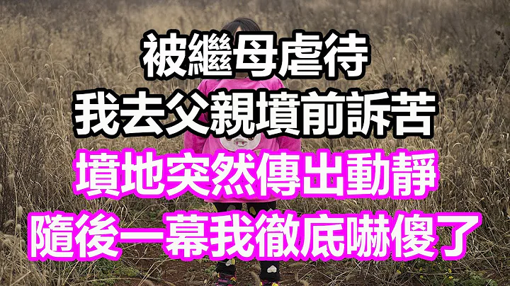 被继母虐待，我去父亲坟前诉苦，坟地突然传出动静，随后一幕我彻底吓傻慌了，竟然...#浅谈人生#民间故事#为人处世#生活经验#情感故事#养老#花开富贵#深夜浅读#幸福人生#中年#老年 - 天天要闻