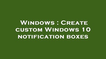 Windows : Create custom Windows 10 notification boxes