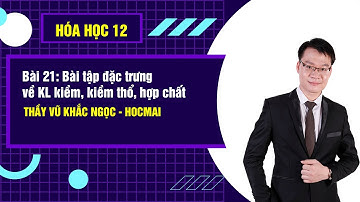 Bài 21:Bài tập đặc trưng về KL kiềm, kiềm thổ, hợp chất-Hóahọc12|ThầyVũKhắcNgọc-GPPEN/Luyệnthiđạihọc