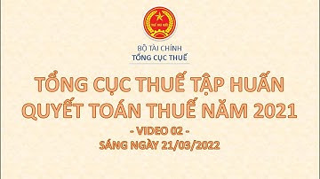 🔥 VIDEO 2 🔥 TỔNG CỤC THUẾ TẬP HUẤN, HỖ TRỢ QUYẾT TOÁN THUẾ TNDN, TNCN KỲ 2021 (SÁNG 21/03/2022)