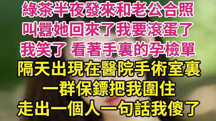 绿茶半夜发来和老公合照，叫嚣她回来了我要滚蛋了，我笑了 看着手里的孕检单，隔天出现在医院手术室里，一群保镖把我围住，走出一个人一句话我傻了| 琉璃故事汇 | 书屋 | 说书人 - 天天要闻