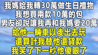 我媽給我轉30萬做生日禮物，我想買兩款10萬的包，男友卻說讓我再和我媽要20萬，給他一輛車以後出去玩，還算計我替他還貸款，我笑了下一秒他傻眼了！ #情感 #家庭 #為人處世 #中年 #深夜讀書