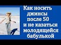 Как носить джинсы после 50 и не казаться молодящейся бабулькой