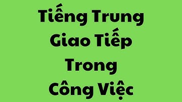 Tiếng Trung Giao Tiếp Trong Công Việc Hàng Ngày | Tiếng Trung cho người đi làm đơn giản và dễ Nói