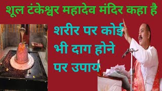 शूल टंकेश्वर मंदिर कहा है?  shool tankeshwar mahadev Mandir kha hai? शरीर पर कोई भी दाग होने पर उपाय