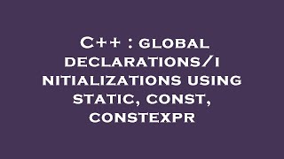 C++ : global declarations/initializations using static, const, constexpr