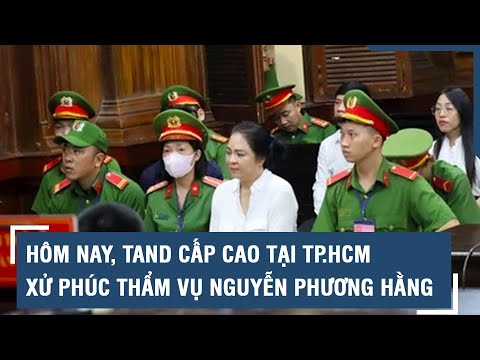 Hôm nay, TAND cấp cao tại TP.HCM xử phúc thẩm vụ Nguyễn Phương Hằng 