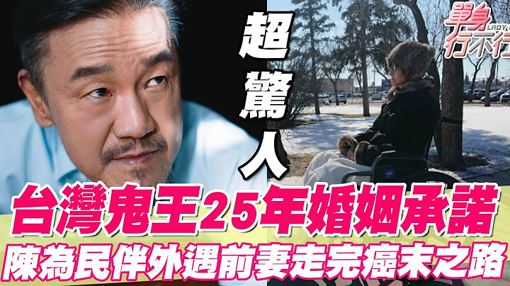 台灣鬼王25年婚姻承諾！陳為民伴外遇前妻走完癌末之路！為舊愛入監坐牢曝光多年離婚真相太震撼