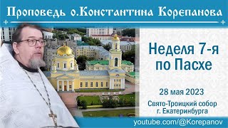 Проповедь о. Константина Корепанова в Неделю 7-ю по Пасхе, св. отцов I Вселенского Собора (28.05.23)