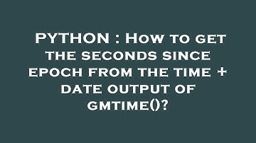 PYTHON : How to get the seconds since epoch from the time + date output of gmtime()?