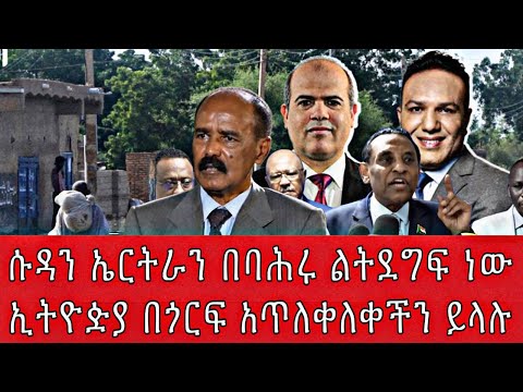 ሱዳን ኤርትራን በባሕሩ ልትደግፍ ነውኢትዮዽያ በጎርፍ አጥለቀለቀችን ይላሉ