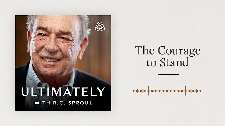 The Courage to Stand: Ultimately with R.C. Sproul