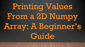 Printing Values From a 2D Numpy Array: A Beginner’s Guide