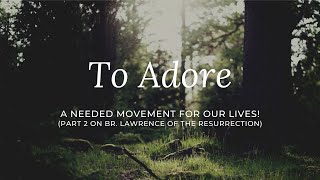 To Adore:  A Needed Movement For Our Lives! (Part 2 Series on Br. Lawrence of the Resurrection)