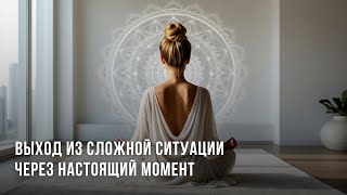 ВЫХОД ИЗ СЛОЖНОЙ СИТУАЦИИ ЧЕРЕЗ НАСТОЯЩИЙ МОМЕНТ (осознанный самонастрой)