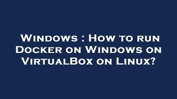 Windows : How to run Docker on Windows on VirtualBox on Linux?