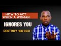 How to act if a woman ignores you  destroy her ego