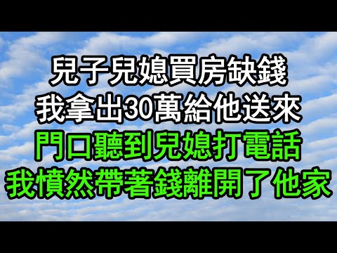 兒子兒媳買房缺錢，我拿出30萬給他送來，門口聽到兒媳打電話，我憤然帶著錢離開了他家#深夜淺讀 #為人處世 #生活經驗 #情感故事