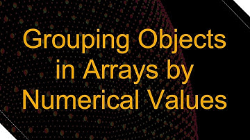 Grouping Objects in Arrays by Numerical Values