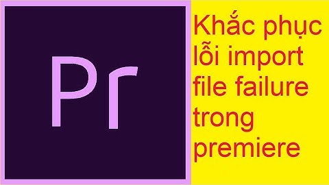 Khắc phục lỗi import file failure trong premiere