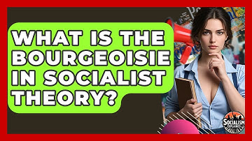 What Is The Bourgeoisie In Socialist Theory? - Socialism Explained