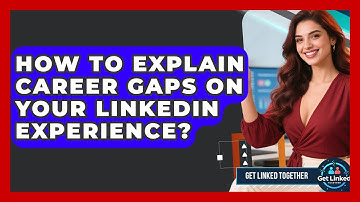 How To Explain Career Gaps On Your LinkedIn Experience? - Get Linked Together