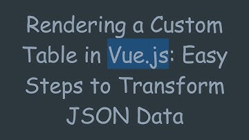 Rendering a Custom Table in Vue.js: Easy Steps to Transform JSON Data