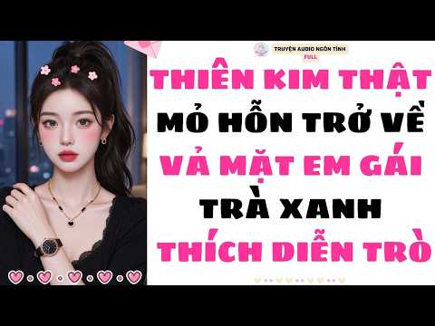 [Truyện Audio Full] THIÊN KIM THẬT MỎ HỖN TRỞ VỀ VẢ MẶT EM GÁI TRÀ XANH THÍCH DIỄN TRÒ