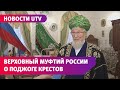 Верховный муфтий о поджоге крестов в Башкирии