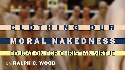 Ralph C. Wood | Clothing Our Moral Nakedness: Education for Christian Virtue