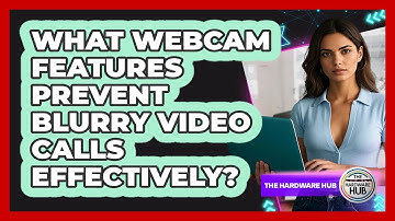 What Webcam Features Prevent Blurry Video Calls Effectively? - The Hardware Hub