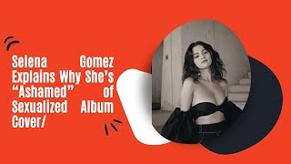 Selena Gomez Explains Why She’s “Ashamed” of Sexualized Album Cover\/News From The Latest Celebrities