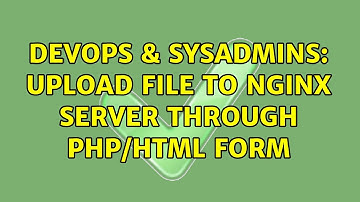 DevOps & SysAdmins: Upload file to nginx server through php/html form (2 Solutions!!)