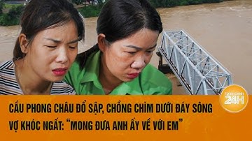 Cầu Phong Châu đổ sập, chồng chìm dưới đáy sông, vợ khóc ngất: “Mong đưa anh ấy về với em”