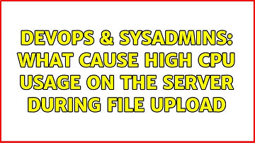 DevOps & SysAdmins: What cause high CPU usage on the server during file upload