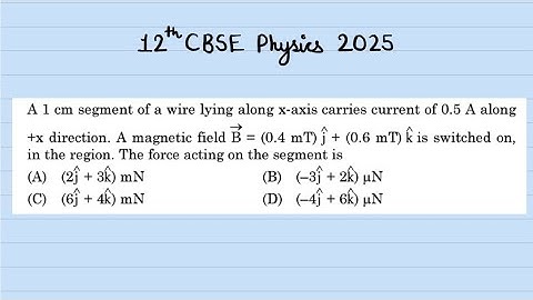 XII Physics 2025 A 1 cm segment of a wire lying along x-axis carries a current of 0.5 A along +x