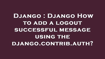 Django : Django How to add a logout successful message using the django.contrib.auth?